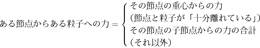 \begin{displaymath}
ある節点からある粒子への力
= \cases{その節点の重心からの力 ...
...）\cr
その節点の子節点からの力の合計\cr
（それ以外）}\nonumber
\end{displaymath}