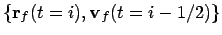 $\{{\bf r}_f(t=i), {\bf v}_f(t=i-1/2)\}$