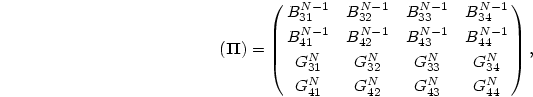 \begin{displaymath}
(\mbox{\boldmath$\Pi$})=\pmatrix{B^{N-1}_{31}&B^{N-1}_{32}&...
...G^N_{33}&G^N_{34}\cr
G^N_{41}&G^N_{42}&G^N_{43}&G^N_{44}\cr},
\end{displaymath}