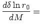 $\displaystyle {d\delta\ln r_0 \over dM} =$