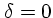 $\delta =
0$