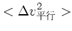 $\displaystyle <\Delta v_{平行}^2>$