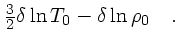 $\textstyle {3\over 2}\delta\ln T_0 - \delta \ln \rho_0\quad .$