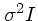 $\sigma^2 I$