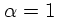 $\alpha=1$